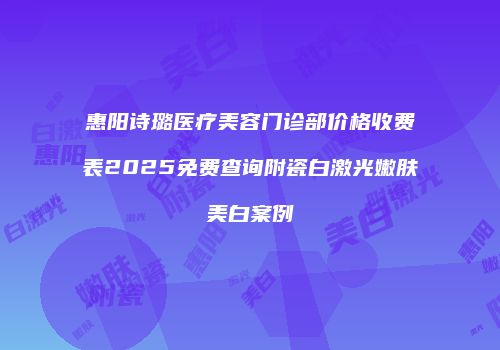 惠阳诗璐医疗美容门诊部价格收费表2025免费查询附瓷白激光嫩肤美白案例