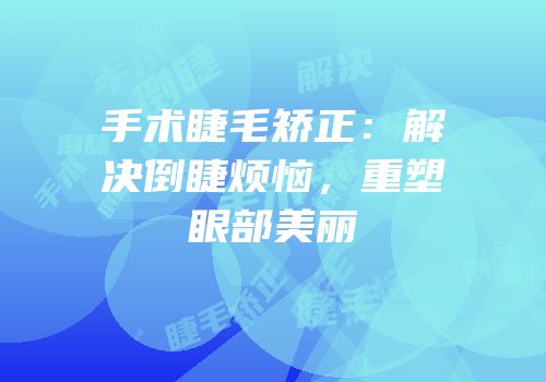 手术睫毛矫正：解决倒睫烦恼，重塑眼部美丽