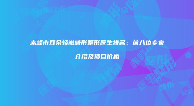 赤峰市耳朵轻微畸形整形医生排名：前八位专家介绍及项目价格