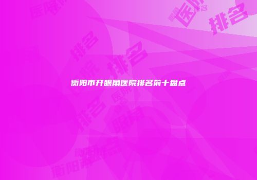 衡阳市开眼角医院排名前十盘点