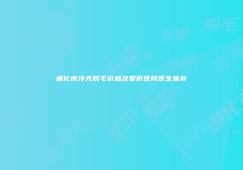 通化市冷光脱毛价格及整形医院医生推荐