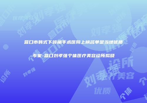 营口市韩式下颌角手术医院上榜名单是当地优质专家-营口刘孝强个体医疗美容诊所揭晓