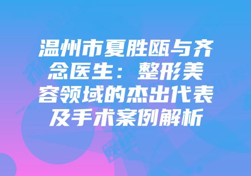 温州市夏胜瓯与齐念医生：整形美容领域的杰出代表及手术案例解析