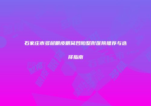 石家庄市多层眼皮眼窝凹陷整形医院推荐与选择指南