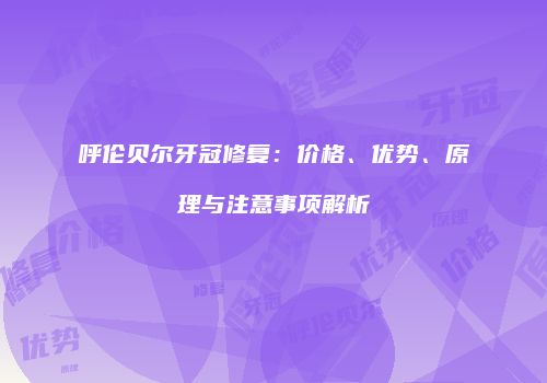 呼伦贝尔牙冠修复：价格、优势、原理与注意事项解析