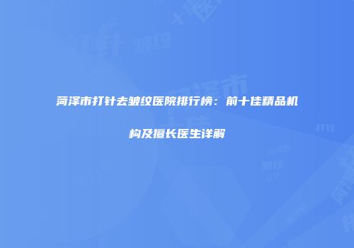 菏泽市打针去皱纹医院排行榜：前十佳精品机构及擅长医生详解