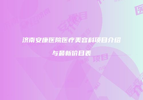 济南安康医院医疗美容科项目介绍与最新价目表