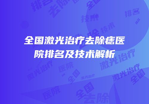 全国激光治疗去除痣医院排名及技术解析