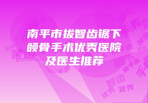 南平市拔智齿锯下颌骨手术优秀医院及医生推荐