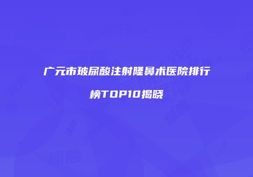 广元市玻尿酸注射隆鼻术医院排行榜TOP10揭晓