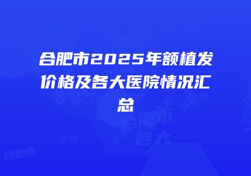 合肥市2025年额植发价格及各大医院情况汇总