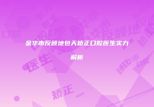 金华市反颌地包天矫正口腔医生实力解析