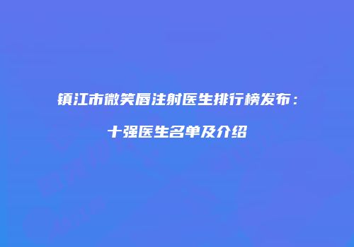 镇江市微笑唇注射医生排行榜发布：十强医生名单及介绍