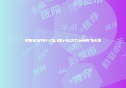鹤壁市隆胸手术价格行情及推荐医院与医生
