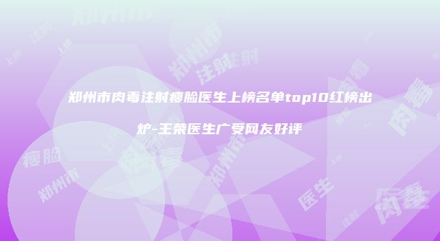 郑州市肉毒注射瘦脸医生上榜名单top10红榜出炉-王荣医生广受网友好评