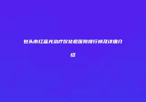 包头市红蓝光治疗仪祛痘医院排行榜及详细介绍