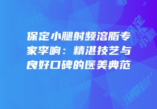 保定小腿射频溶脂专家李响：精湛技艺与良好口碑的医美典范