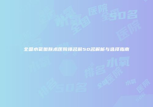 全国水氧嫩肤术医院排名前50名解析与选择指南