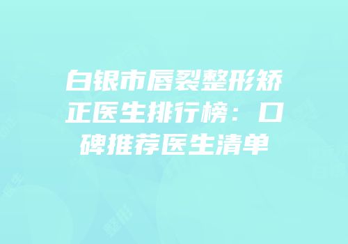 白银市唇裂整形矫正医生排行榜：口碑推荐医生清单