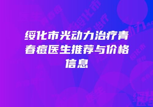 绥化市光动力治疗青春痘医生推荐与价格信息