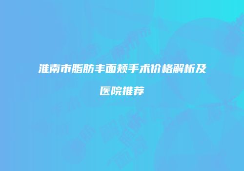 淮南市脂肪丰面颊手术价格解析及医院推荐