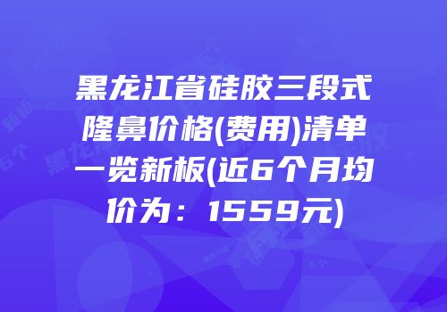 黑龙江省硅胶三段式隆鼻价格(费用)清单一览新板(近6个月均价为：1559元)