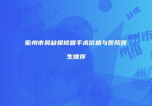 衢州市鼻缺损修复手术价格与医院医生推荐