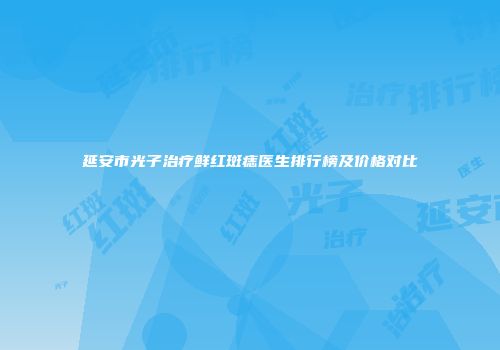 延安市光子治疗鲜红斑痣医生排行榜及价格对比