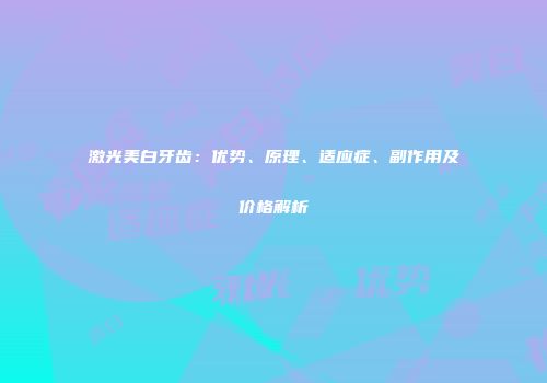 激光美白牙齿：优势、原理、适应症、副作用及价格解析