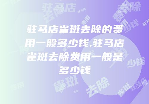 驻马店雀斑去除的费用一般多少钱,驻马店雀斑去除费用一般是多少钱