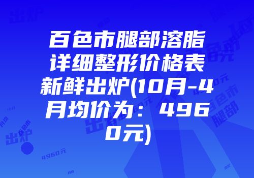 百色市腿部溶脂详细整形价格表新鲜出炉(10月-4月均价为：4960元)