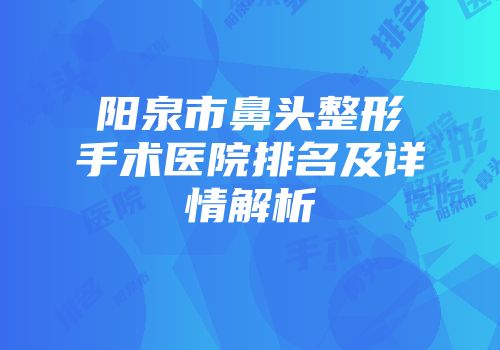 阳泉市鼻头整形手术医院排名及详情解析