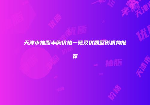 天津市抽脂丰胸价格一览及优质整形机构推荐