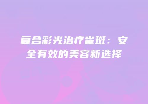 复合彩光治疗雀斑：安全有效的美容新选择