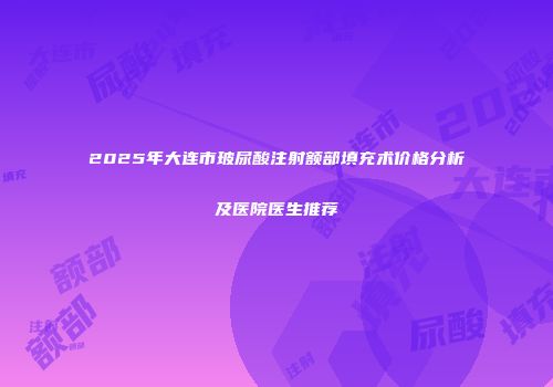 2025年大连市玻尿酸注射额部填充术价格分析及医院医生推荐