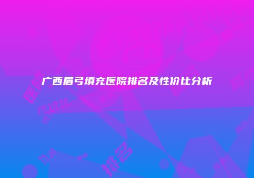 广西眉弓填充医院排名及性价比分析