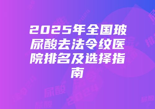 2025年全国玻尿酸去法令纹医院排名及选择指南