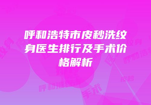 呼和浩特市皮秒洗纹身医生排行及手术价格解析