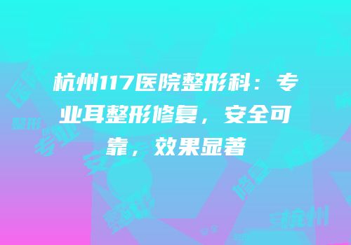 杭州117医院整形科：专业耳整形修复，安全可靠，效果显著