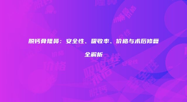 脱钙骨隆鼻：安全性、吸收率、价格与术后修复全解析
