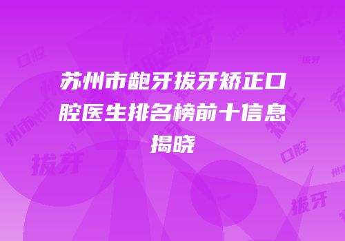 苏州市龅牙拔牙矫正口腔医生排名榜前十信息揭晓