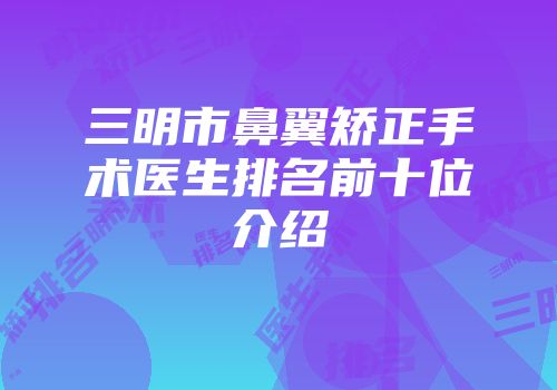 三明市鼻翼矫正手术医生排名前十位介绍