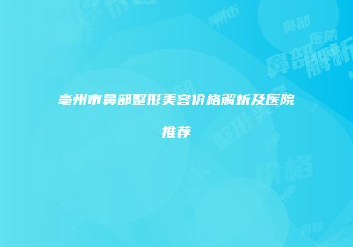 亳州市鼻部整形美容价格解析及医院推荐