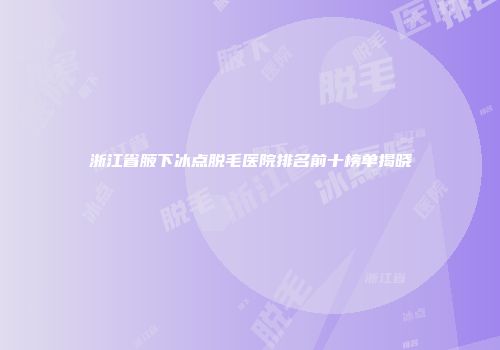 浙江省腋下冰点脱毛医院排名前十榜单揭晓