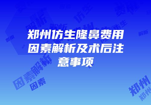 郑州仿生隆鼻费用因素解析及术后注意事项