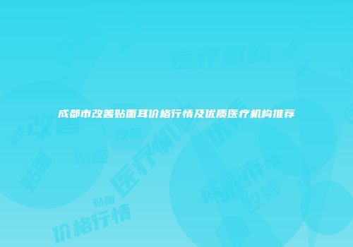 成都市改善贴面耳价格行情及优质医疗机构推荐