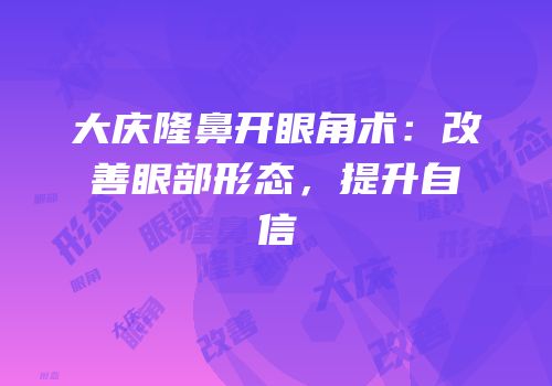 大庆隆鼻开眼角术：改善眼部形态，提升自信