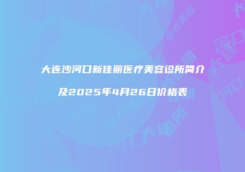 大连沙河口新佳丽医疗美容诊所简介及2025年4月26日价格表