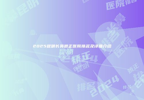 2025昆明长鼻矫正医院排名及详细介绍