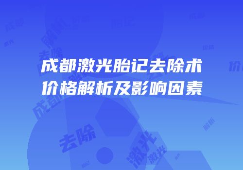 成都激光胎记去除术价格解析及影响因素